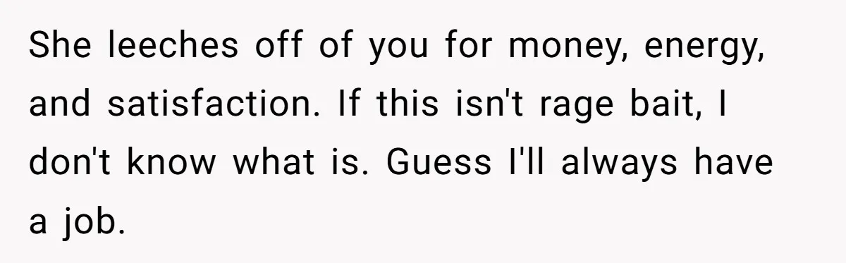 She leeches off of you for money, energy, and satisfaction. If this isn't rage bait, I don't know what is. Guess I'll always have a job.