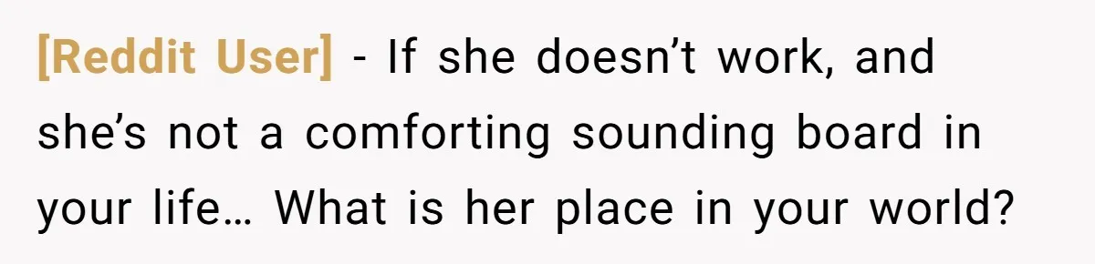 [Reddit User] − If she doesn’t work, and she’s not a comforting sounding board in your life… What is her place in your world?