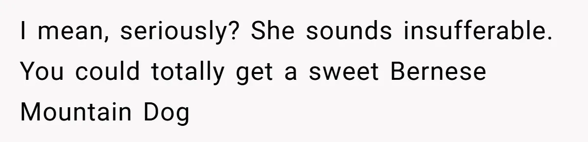 I mean, seriously? She sounds insufferable. You could totally get a sweet Bernese Mountain Dog