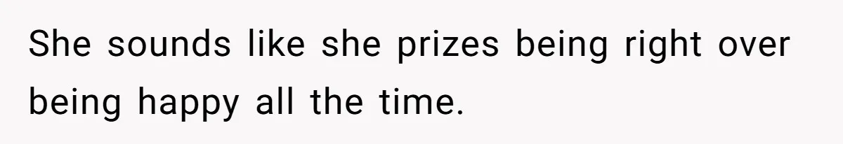She sounds like she prizes being right over being happy all the time.