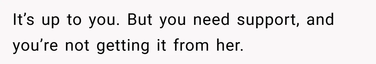 It’s up to you. But you need support, and you’re not getting it from her.