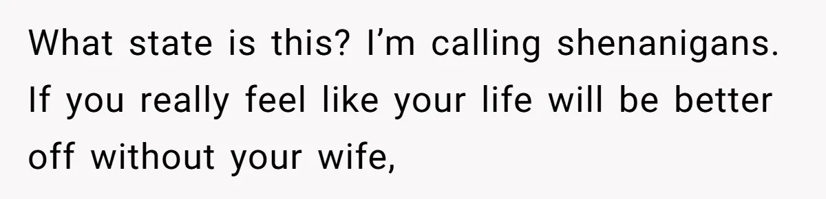 What state is this? I’m calling shenanigans. If you really feel like your life will be better off without your wife,