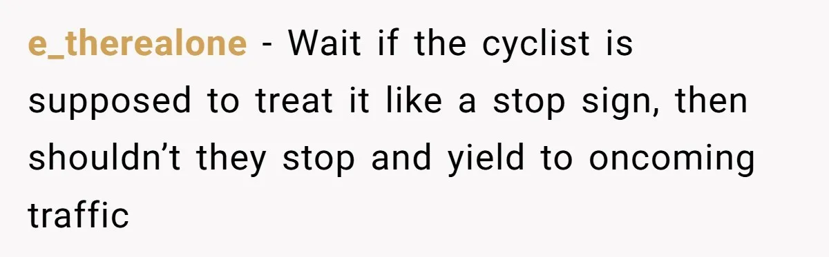 e_therealone − Wait if the cyclist is supposed to treat it like a stop sign, then shouldn’t they stop and yield to oncoming traffic