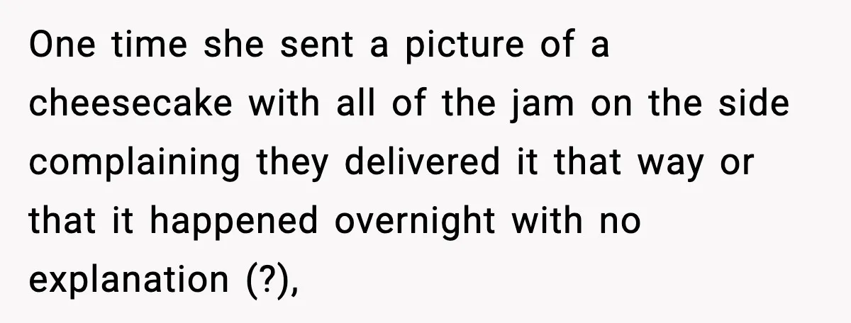 One time she sent a picture of a cheesecake with all of the jam on the side complaining they delivered it that way or that it happened overnight with no...