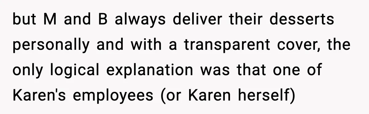 but M and B always deliver their desserts personally and with a transparent cover, the only logical explanation was that one of Karen's employees (or Karen herself)