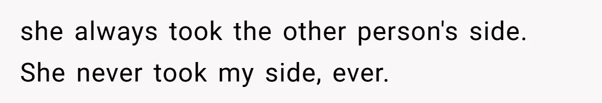 she always took the other person's side. She never took my side, ever.