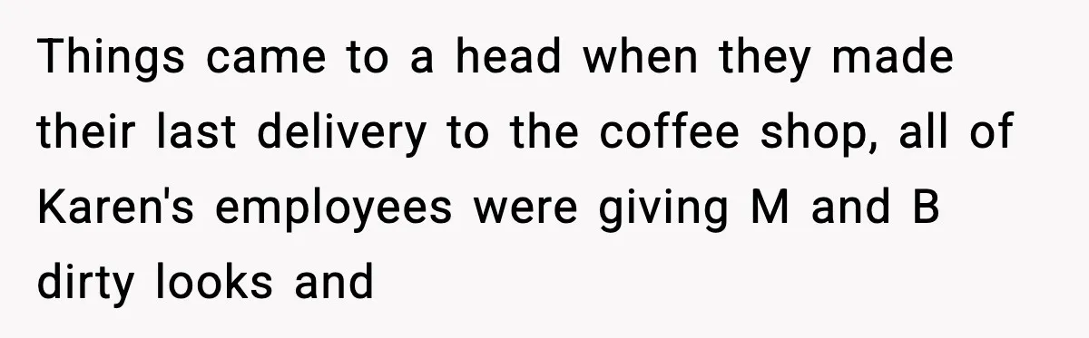 Things came to a head when they made their last delivery to the coffee shop, all of Karen's employees were giving M and B dirty looks and
