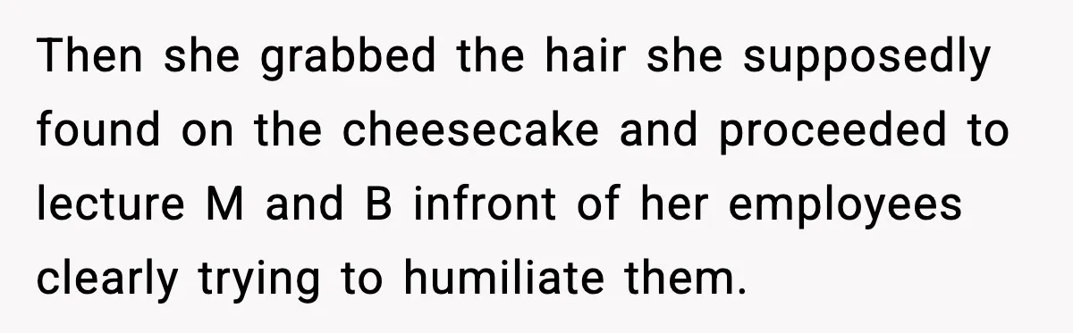 Then she grabbed the hair she supposedly found on the cheesecake and proceeded to lecture M and B infront of her employees clearly trying to humiliate them.