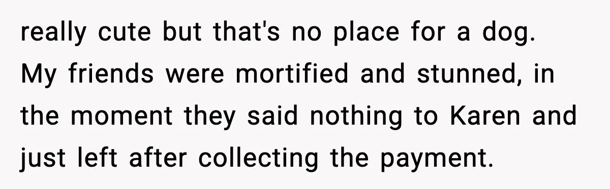really cute but that's no place for a dog. My friends were mortified and stunned, in the moment they said nothing to Karen and just left after collecting the payment.