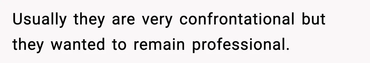Usually they are very confrontational but they wanted to remain professional.