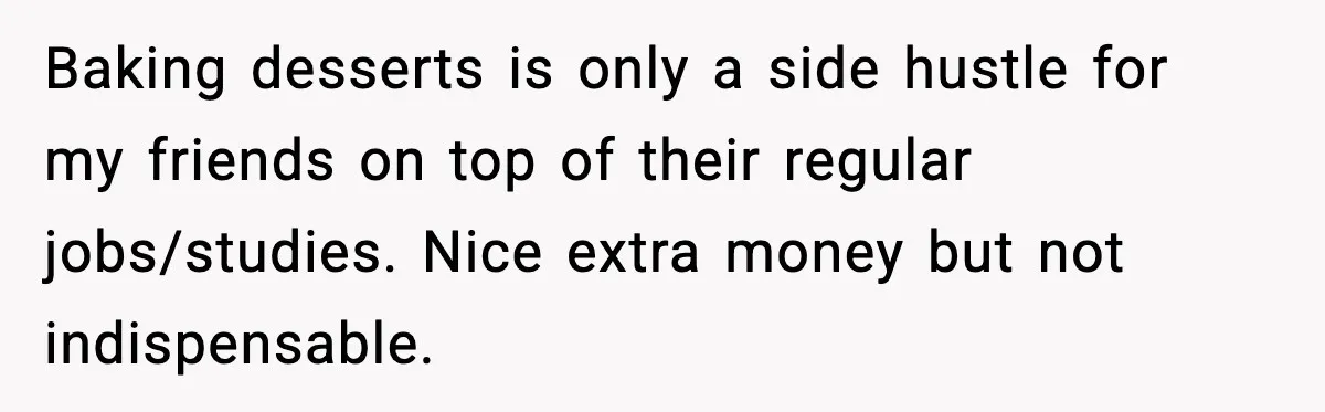 Baking desserts is only a side hustle for my friends on top of their regular jobs/studies. Nice extra money but not indispensable.