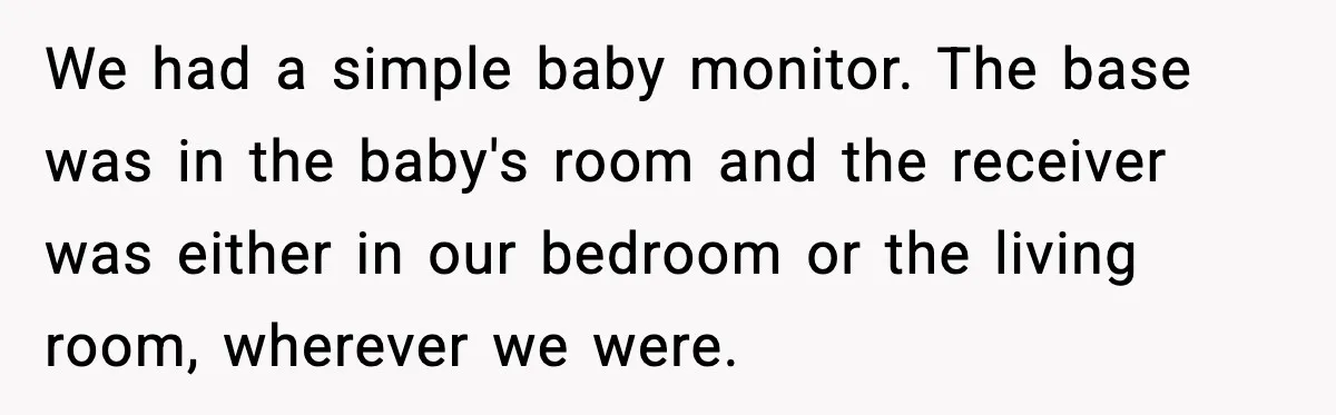 Grandma Talks Behind Daughter’s Back, Baby Monitor Exposes Everything We had a simple baby monitor. The base was in the baby's room and the receiver was either in our bedroom or the living room, wherever we were.