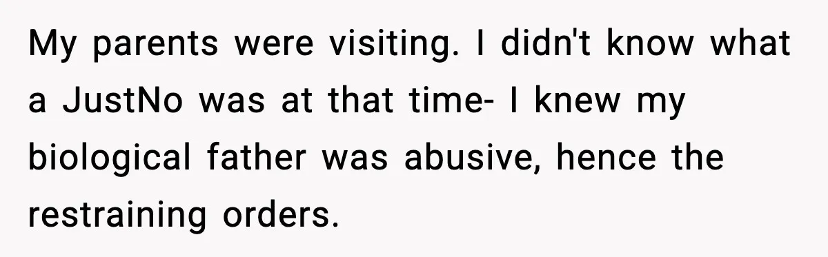 Grandma Talks Behind Daughter’s Back, Baby Monitor Exposes Everything My parents were visiting. I didn't know what a JustNo was at that time- I knew my biological father was abusive, hence the restraining orders.