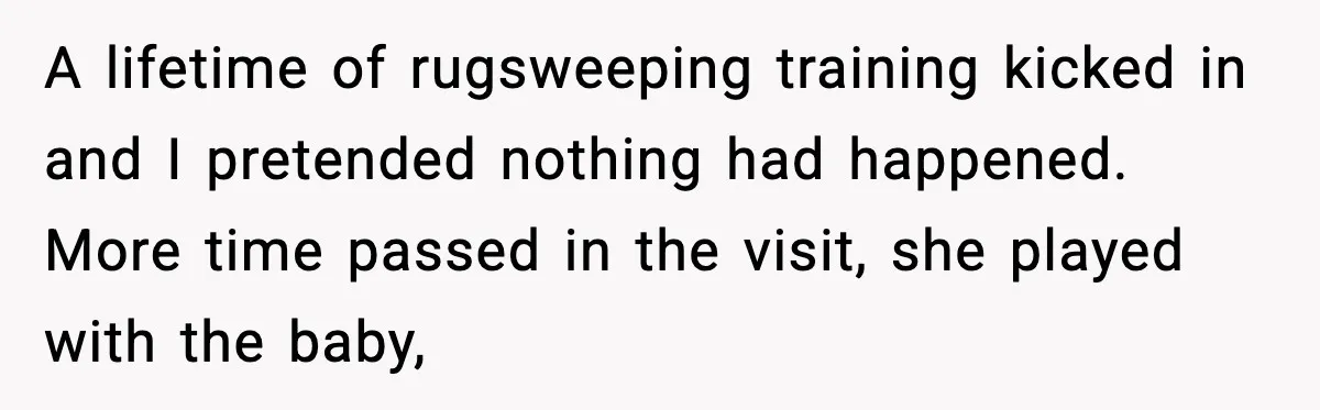 Grandma Talks Behind Daughter’s Back, Baby Monitor Exposes Everything A lifetime of rugsweeping training kicked in and I pretended nothing had happened. More time passed in the visit, she played with the baby,