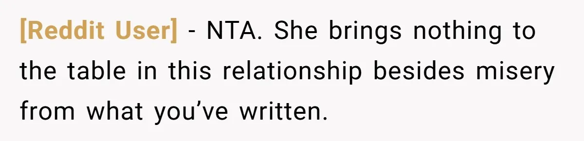 [Reddit User] − NTA. She brings nothing to the table in this relationship besides misery from what you’ve written.