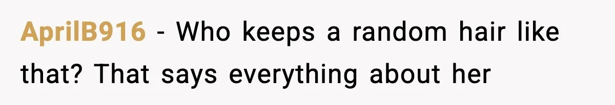 AprilB916 - Who keeps a random hair like that? That says everything about her