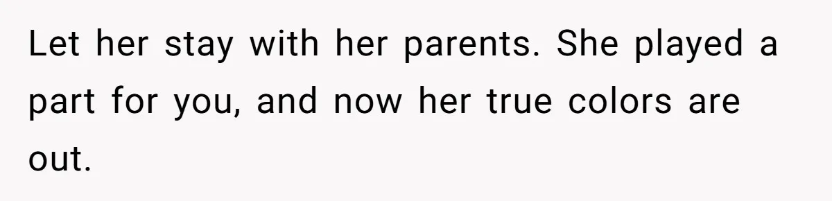 Let her stay with her parents. She played a part for you, and now her true colors are out.