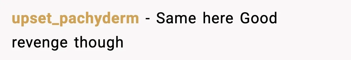 upset_pachyderm - Same here Good revenge though