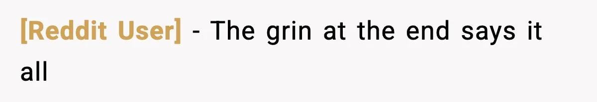 [Reddit User] - The grin at the end says it all