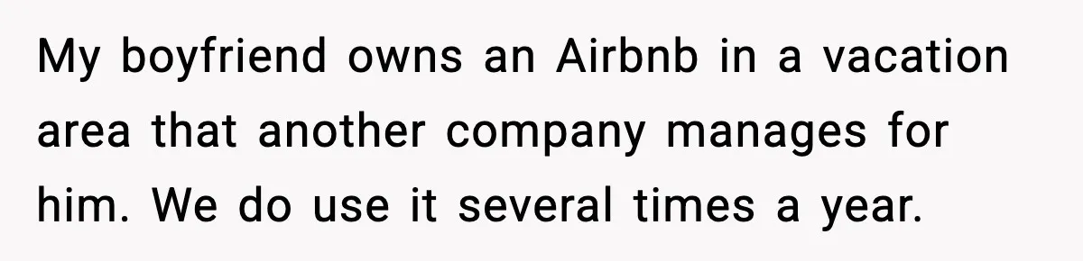 My boyfriend owns an Airbnb in a vacation area that another company manages for him. We do use it several times a year.