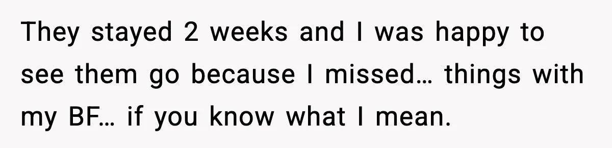 MIL Claims Daughter’s Home As Her Own, Relationship Falls Apart They stayed 2 weeks and I was happy to see them go because I missed… things with my BF… if you know what I mean.
