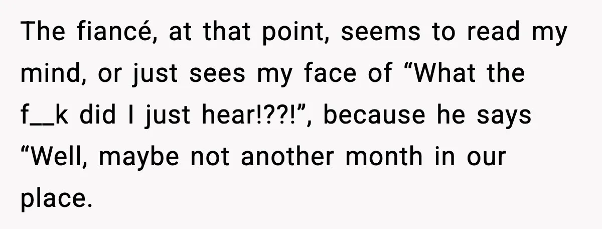 MIL Claims Daughter’s Home As Her Own, Relationship Falls Apart The fiancé, at that point, seems to read my mind, or just sees my face of “What the f__k did I just hear!??!”, because he says “Well, maybe not another...