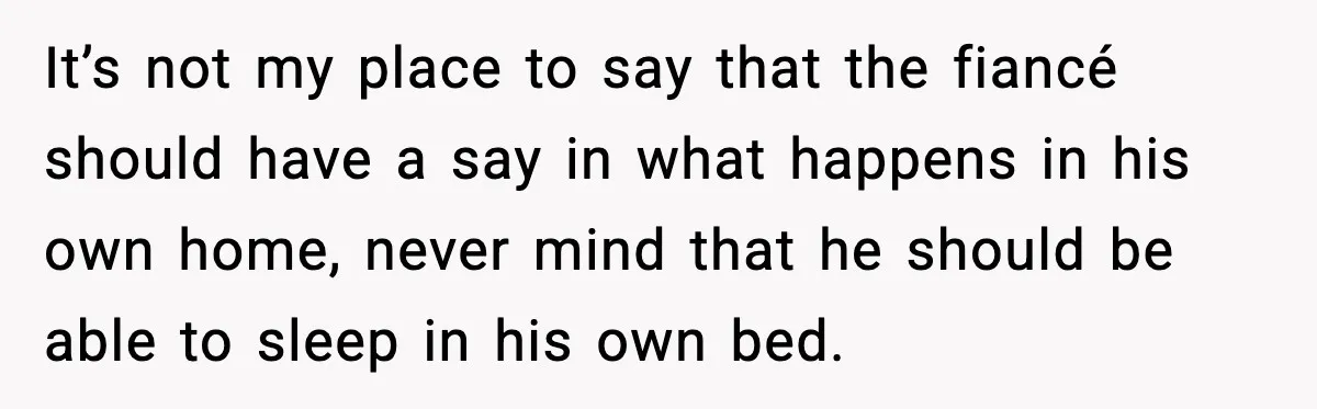 MIL Claims Daughter’s Home As Her Own, Relationship Falls Apart It’s not my place to say that the fiancé should have a say in what happens in his own home, never mind that he should be able to sleep in...