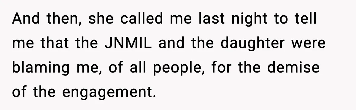 MIL Claims Daughter’s Home As Her Own, Relationship Falls Apart And then, she called me last night to tell me that the JNMIL and the daughter were blaming me, of all people, for the demise of the engagement.