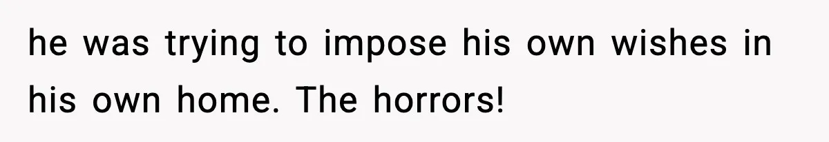 MIL Claims Daughter’s Home As Her Own, Relationship Falls Apart he was trying to impose his own wishes in his own home. The horrors!