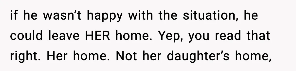 MIL Claims Daughter’s Home As Her Own, Relationship Falls Apart if he wasn’t happy with the situation, he could leave HER home. Yep, you read that right. Her home. Not her daughter’s home,