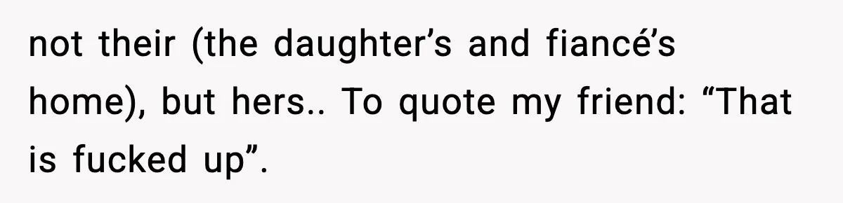 MIL Claims Daughter’s Home As Her Own, Relationship Falls Apart not their (the daughter’s and fiancé’s home), but hers.. To quote my friend: “That is fucked up”.
