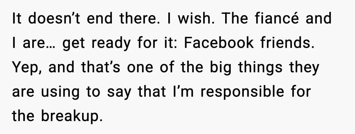 MIL Claims Daughter’s Home As Her Own, Relationship Falls Apart It doesn’t end there. I wish. The fiancé and I are… get ready for it: Facebook friends. Yep, and that’s one of the big things they are using to say...