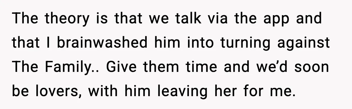 MIL Claims Daughter’s Home As Her Own, Relationship Falls Apart The theory is that we talk via the app and that I brainwashed him into turning against The Family.. Give them time and we’d soon be lovers, with him leaving...