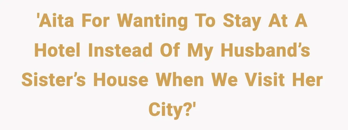 'AITA for wanting to stay at a hotel instead of my husband’s sister’s house when we visit her city?'