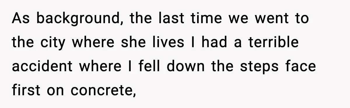 As background, the last time we went to the city where she lives I had a terrible accident where I fell down the steps face first on concrete,