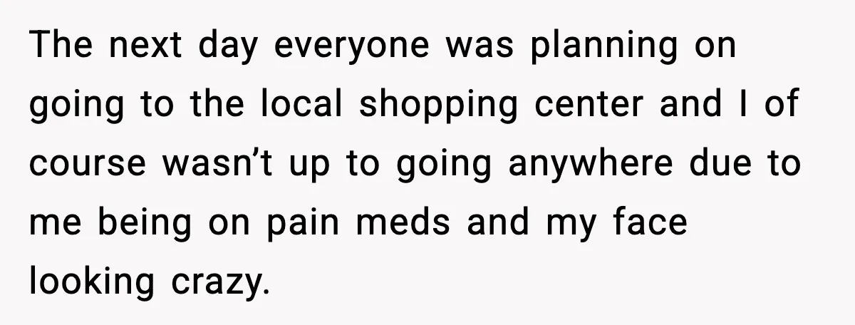 The next day everyone was planning on going to the local shopping center and I of course wasn’t up to going anywhere due to me being on pain meds and...