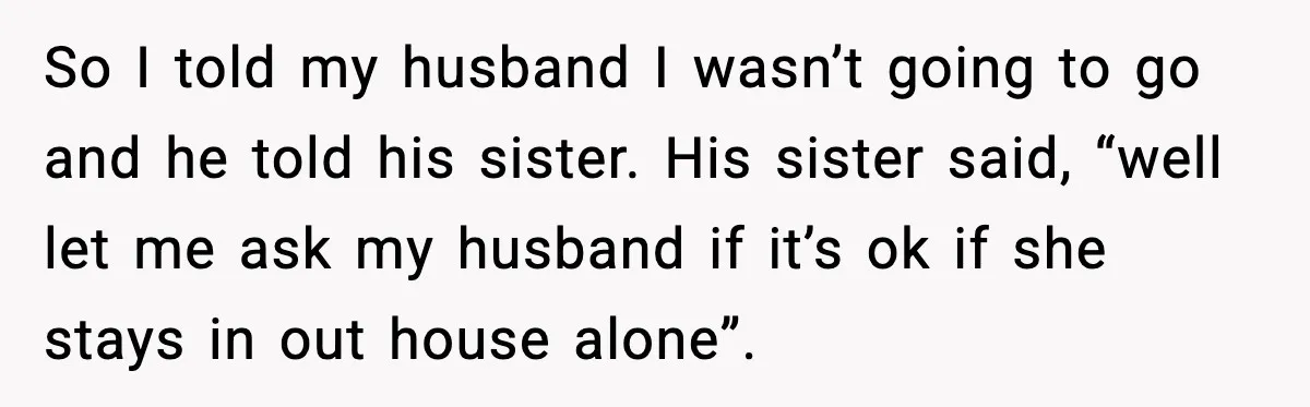 So I told my husband I wasn’t going to go and he told his sister. His sister said, “well let me ask my husband if it’s ok if she stays...