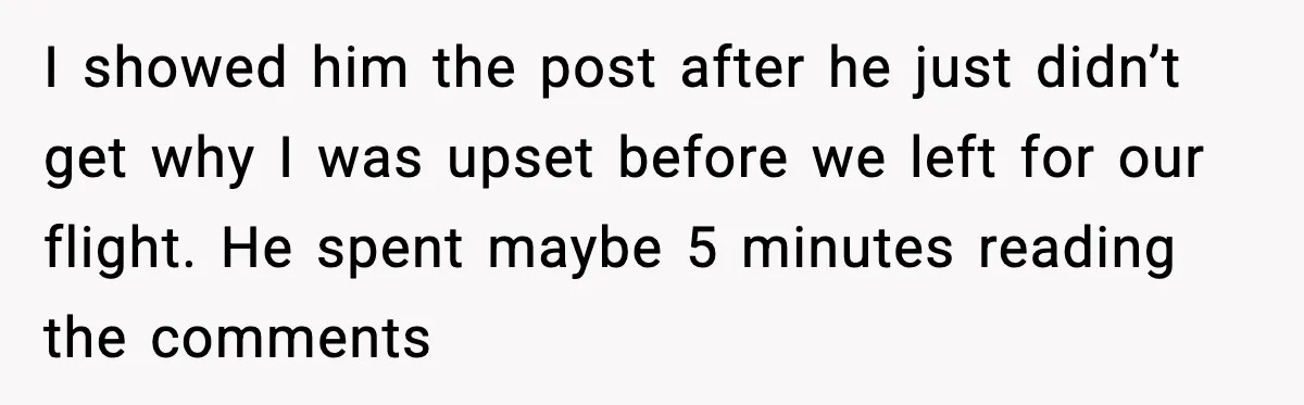 I showed him the post after he just didn’t get why I was upset before we left for our flight. He spent maybe 5 minutes reading the comments