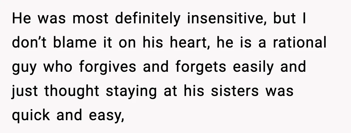 He was most definitely insensitive, but I don’t blame it on his heart, he is a rational guy who forgives and forgets easily and just thought staying at his sisters...