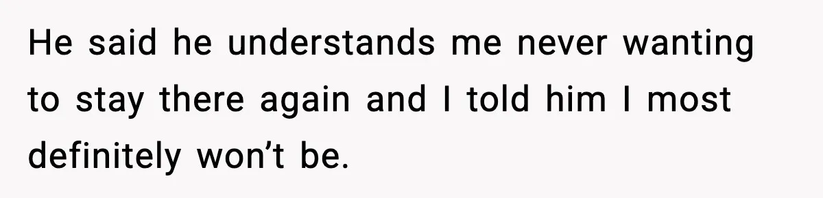 He said he understands me never wanting to stay there again and I told him I most definitely won’t be.