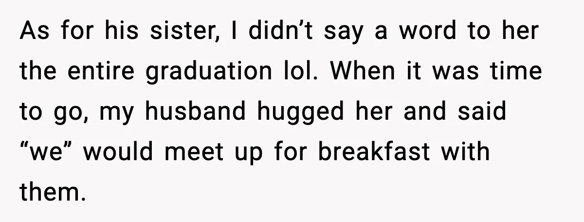 As for his sister, I didn’t say a word to her the entire graduation lol. When it was time to go, my husband hugged her and said “we” would meet...