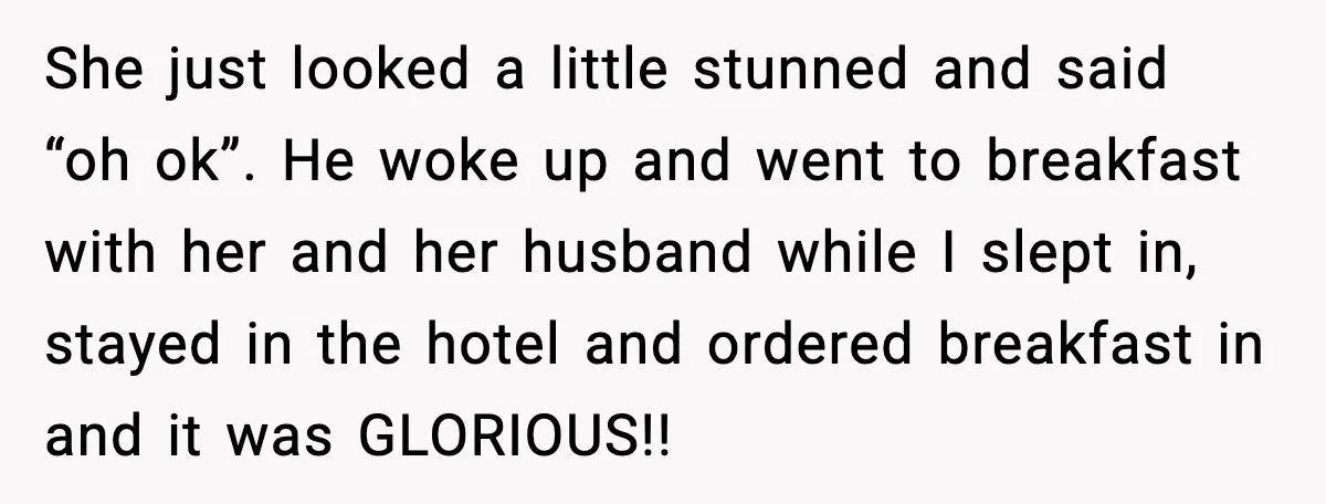 She just looked a little stunned and said “oh ok”. He woke up and went to breakfast with her and her husband while I slept in, stayed in the hotel...