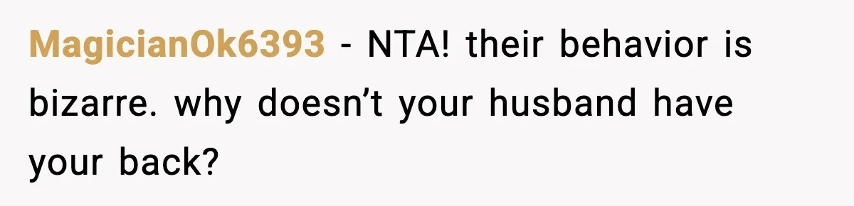 MagicianOk6393 - NTA! their behavior is bizarre. why doesn’t your husband have your back?