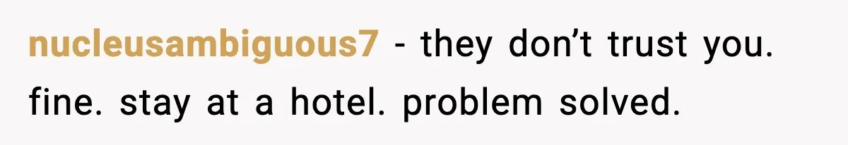 nucleusambiguous7 - they don’t trust you. fine. stay at a hotel. problem solved.