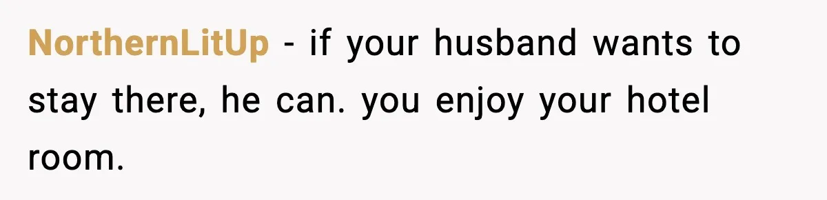 NorthernLitUp - if your husband wants to stay there, he can. you enjoy your hotel room.