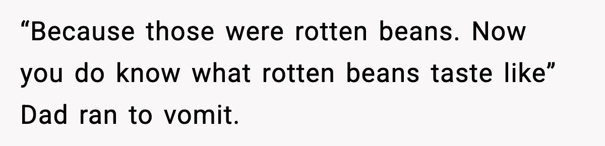 “Because those were rotten beans. Now you do know what rotten beans taste like” Dad ran to vomit.