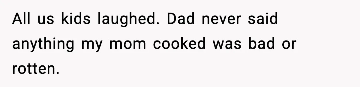 All us kids laughed. Dad never said anything my mom cooked was bad or rotten.