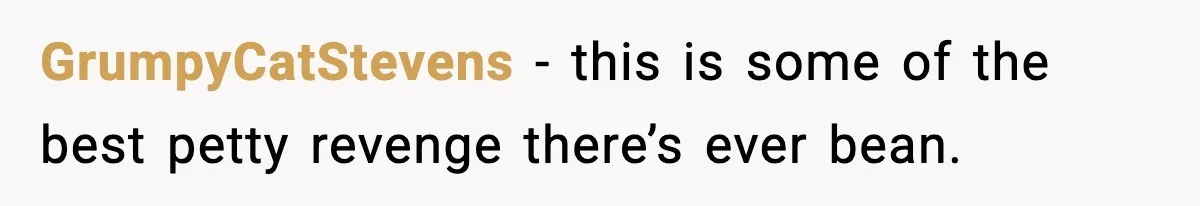 GrumpyCatStevens - this is some of the best petty revenge there’s ever bean.