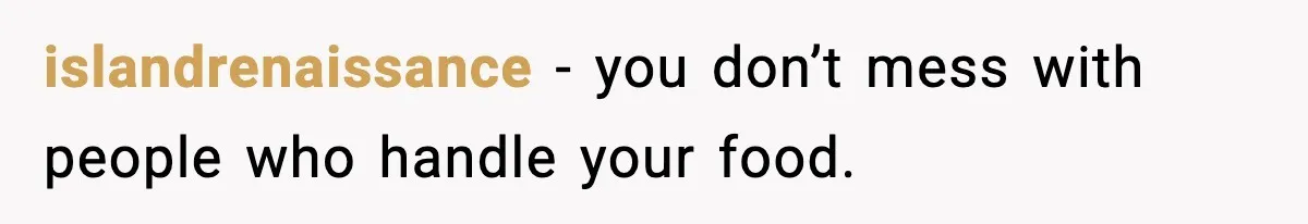 islandrenaissance - you don’t mess with people who handle your food.