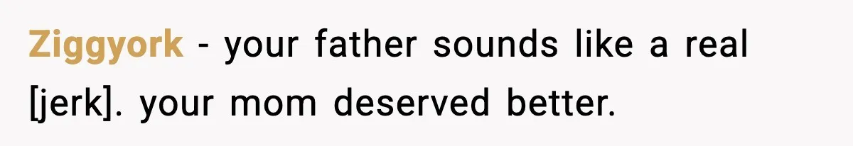 Ziggyork - your father sounds like a real [jerk]. your mom deserved better.